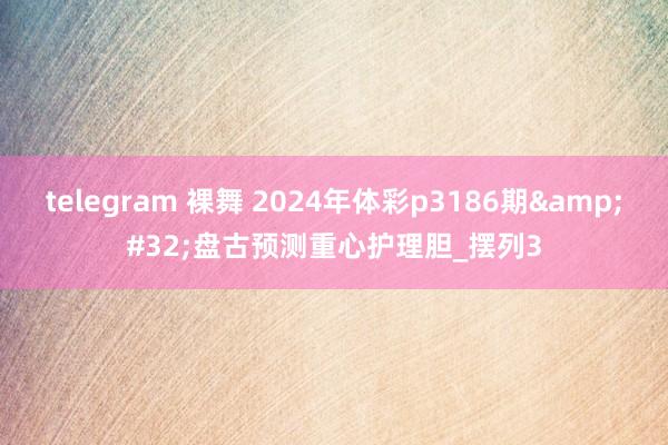 telegram 裸舞 2024年体彩p3186期&#32;盘古预测重心护理胆_摆列3