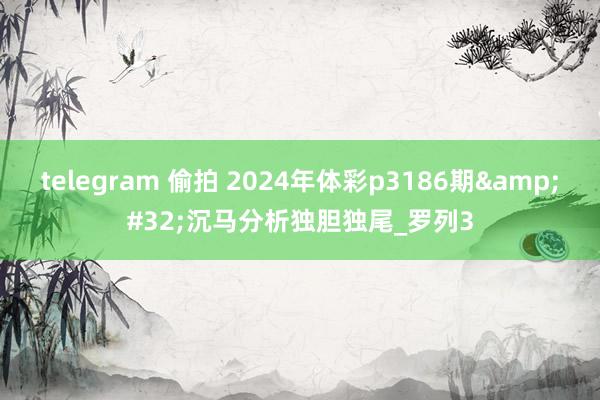 telegram 偷拍 2024年体彩p3186期&#32;沉马分析独胆独尾_罗列3