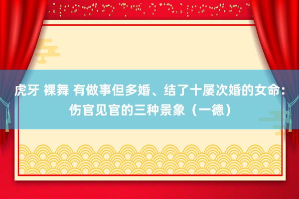 虎牙 裸舞 有做事但多婚、结了十屡次婚的女命：伤官见官的三种景象（一德）