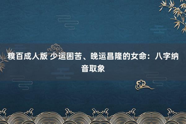 糗百成人版 少运困苦、晚运昌隆的女命：八字纳音取象