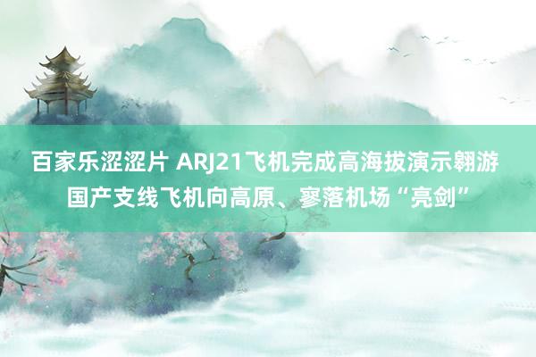 百家乐涩涩片 ARJ21飞机完成高海拔演示翱游 国产支线飞机向高原、寥落机场“亮剑”