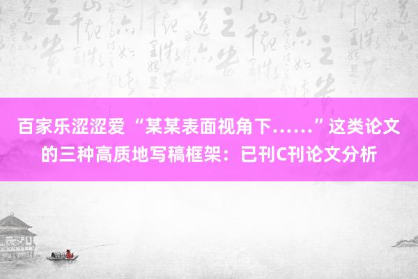 百家乐涩涩爱 “某某表面视角下……”这类论文的三种高质地写稿框架：已刊C刊论文分析