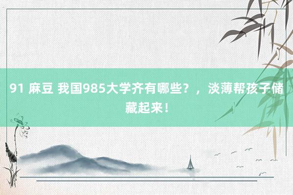 91 麻豆 我国985大学齐有哪些？，淡薄帮孩子储藏起来！