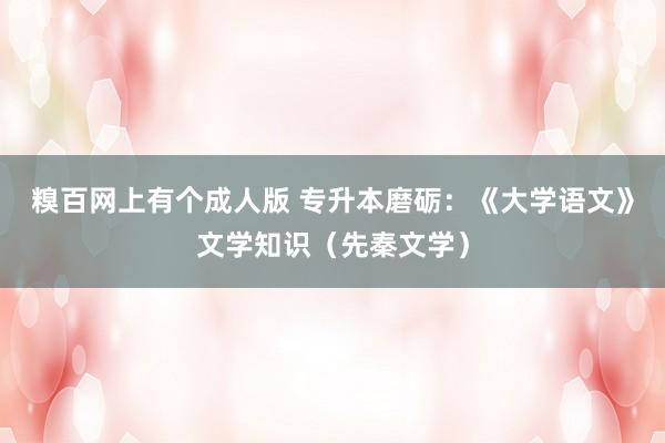 糗百网上有个成人版 专升本磨砺：《大学语文》文学知识（先秦文学）