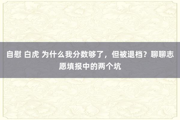 自慰 白虎 为什么我分数够了，但被退档？聊聊志愿填报中的两个坑