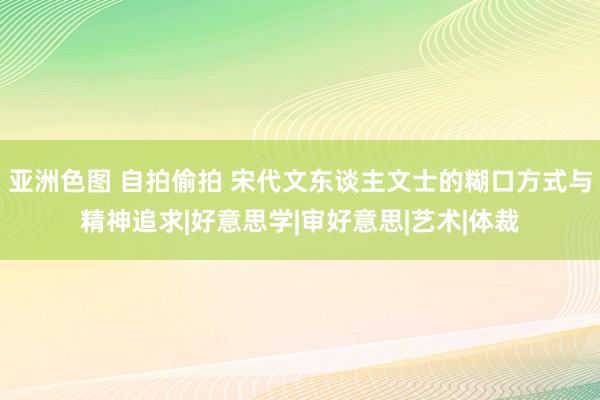 亚洲色图 自拍偷拍 宋代文东谈主文士的糊口方式与精神追求|好意思学|审好意思|艺术|体裁