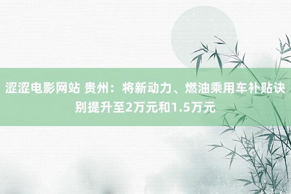 涩涩电影网站 贵州：将新动力、燃油乘用车补贴诀别提升至2万元和1.5万元