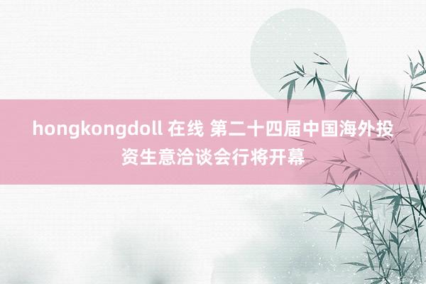 hongkongdoll 在线 第二十四届中国海外投资生意洽谈会行将开幕