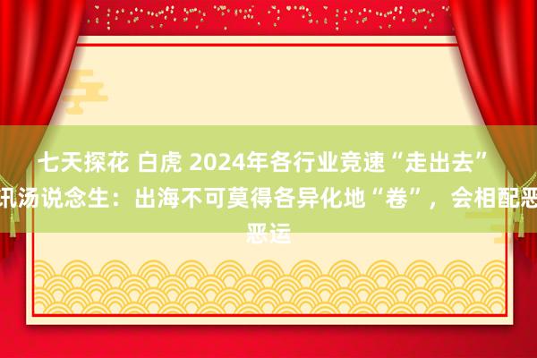 七天探花 白虎 2024年各行业竞速“走出去” 腾讯汤说念生：出海不可莫得各异化地“卷”，会相配恶运