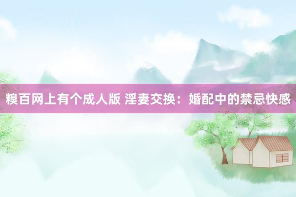 糗百网上有个成人版 淫妻交换：婚配中的禁忌快感