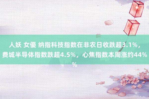 人妖 女優 纳指科技指数在非农日收跌超3.1%，费城半导体指数跌超4.5%，心焦指数本周涨约44%