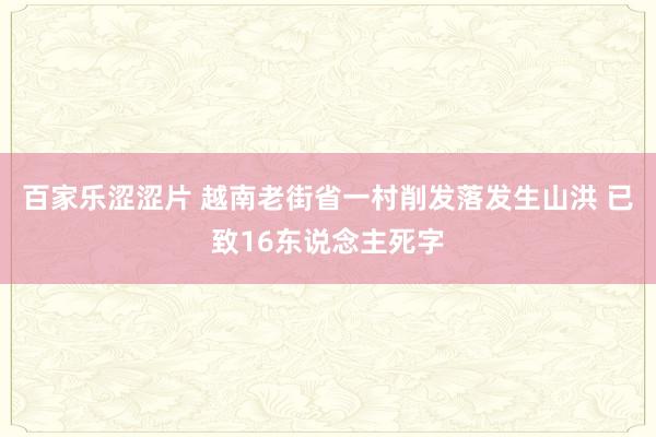 百家乐涩涩片 越南老街省一村削发落发生山洪 已致16东说念主死字