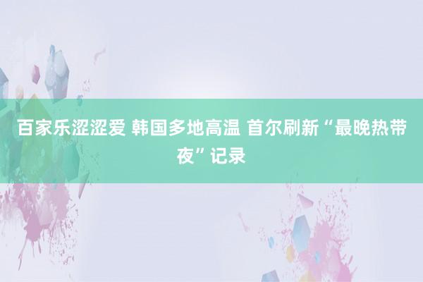 百家乐涩涩爱 韩国多地高温 首尔刷新“最晚热带夜”记录