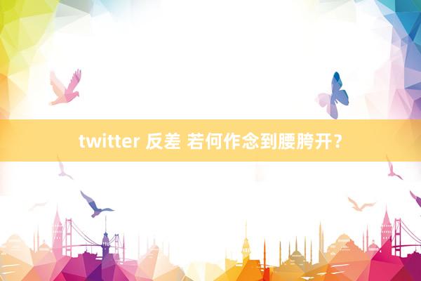 twitter 反差 若何作念到腰胯开？