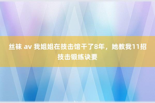 丝袜 av 我姐姐在技击馆干了8年，她教我11招技击锻练诀要