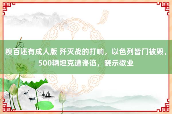 糗百还有成人版 歼灭战的打响，以色列皆门被毁，500辆坦克遭谗谄，晓示歇业