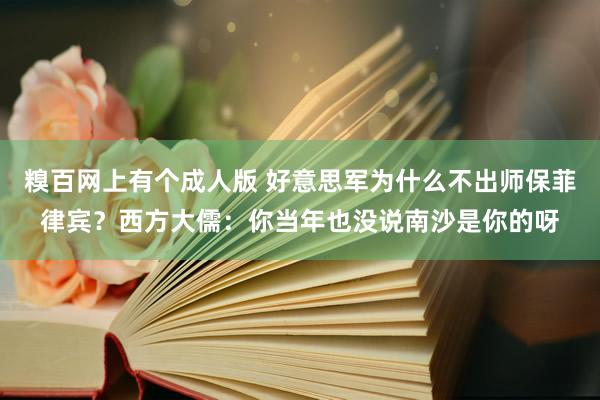 糗百网上有个成人版 好意思军为什么不出师保菲律宾？西方大儒：你当年也没说南沙是你的呀