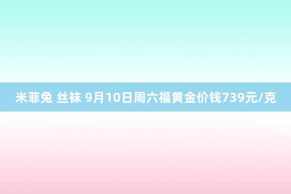 米菲兔 丝袜 9月10日周六福黄金价钱739元/克