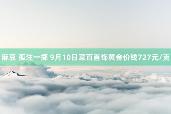 麻豆 孤注一掷 9月10日菜百首饰黄金价钱727元/克