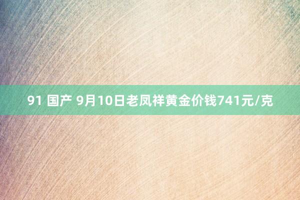 91 国产 9月10日老凤祥黄金价钱741元/克