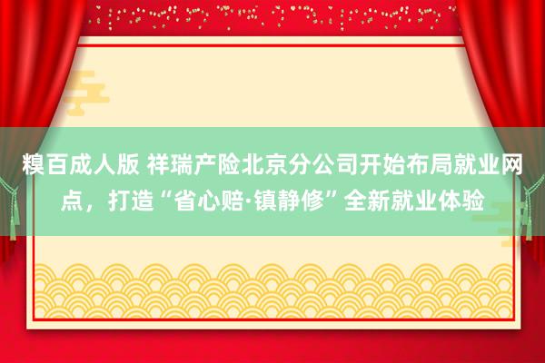 糗百成人版 祥瑞产险北京分公司开始布局就业网点，打造“省心赔·镇静修”全新就业体验