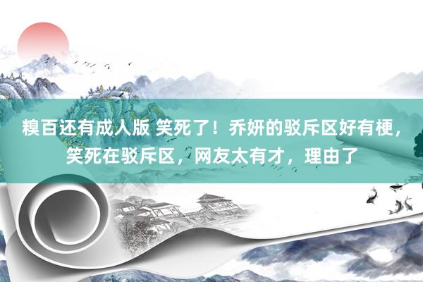 糗百还有成人版 笑死了！乔妍的驳斥区好有梗，笑死在驳斥区，网友太有才，理由了