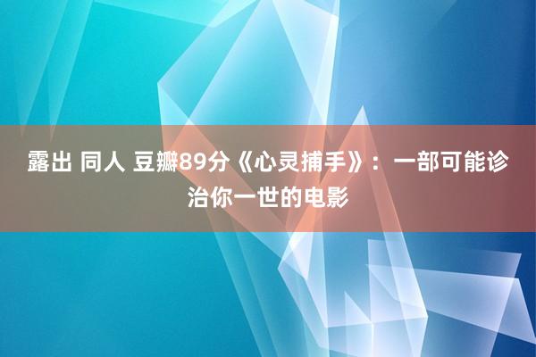 露出 同人 豆瓣89分《心灵捕手》：一部可能诊治你一世的电影