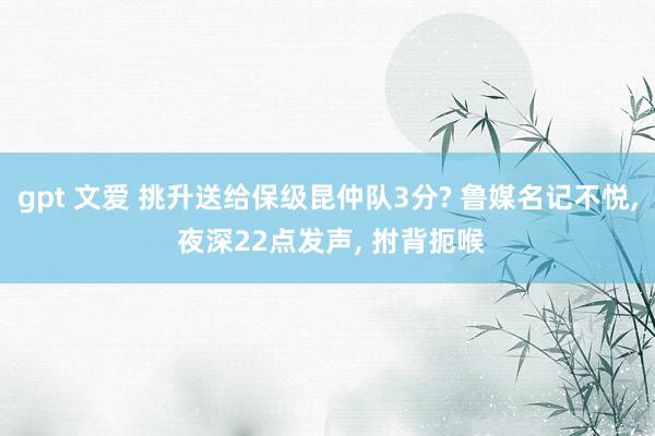 gpt 文爱 挑升送给保级昆仲队3分? 鲁媒名记不悦， 夜深22点发声， 拊背扼喉