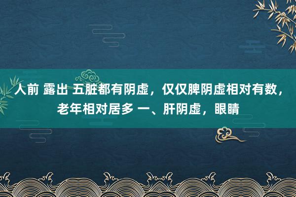 人前 露出 五脏都有阴虚，仅仅脾阴虚相对有数，老年相对居多 一、肝阴虚，眼睛