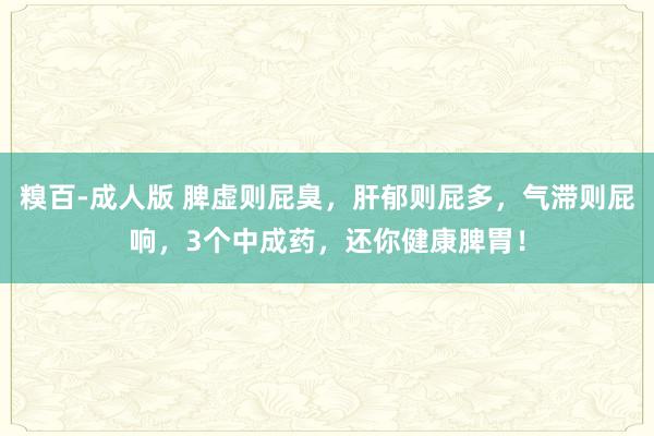 糗百-成人版 脾虚则屁臭，肝郁则屁多，气滞则屁响，3个中成药，还你健康脾胃！