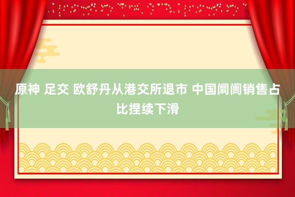 原神 足交 欧舒丹从港交所退市 中国阛阓销售占比捏续下滑