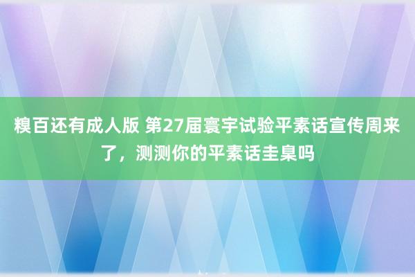 糗百还有成人版 第27届寰宇试验平素话宣传周来了，测测你的平素话圭臬吗