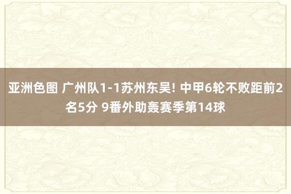 亚洲色图 广州队1-1苏州东吴! 中甲6轮不败距前2名5分 9番外助轰赛季第14球