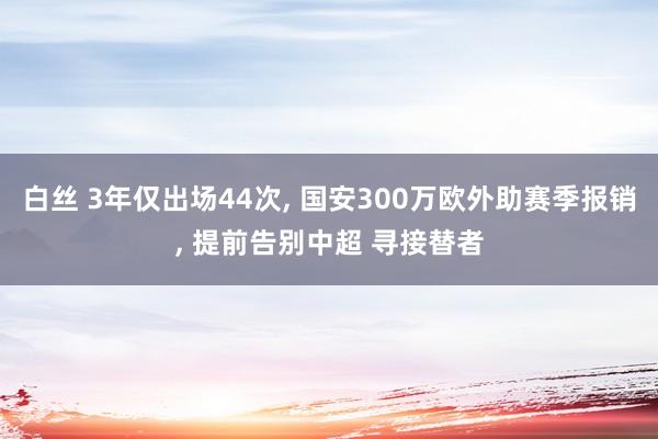 白丝 3年仅出场44次， 国安300万欧外助赛季报销， 提前告别中超 寻接替者