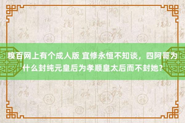 糗百网上有个成人版 宜修永恒不知谈，四阿哥为什么封纯元皇后为孝顺皇太后而不封她？