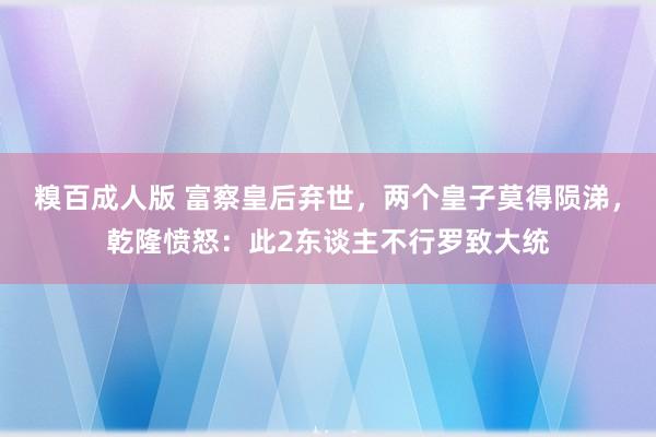 糗百成人版 富察皇后弃世，两个皇子莫得陨涕，乾隆愤怒：此2东谈主不行罗致大统