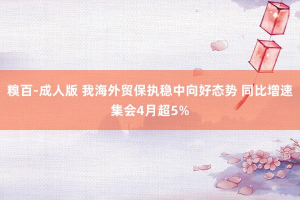 糗百-成人版 我海外贸保执稳中向好态势 同比增速集会4月超5%