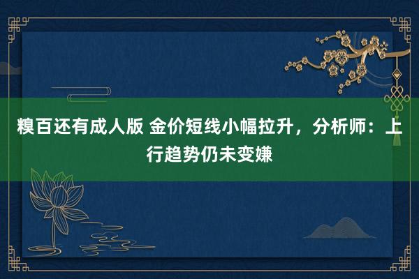 糗百还有成人版 金价短线小幅拉升，分析师：上行趋势仍未变嫌