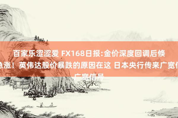 百家乐涩涩爱 FX168日报:金价深度回调后倏得急涨！英伟达股价暴跌的原因在这 日本央行传来广宽信号