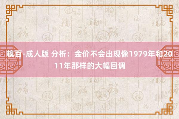 糗百-成人版 分析：金价不会出现像1979年和2011年那样的大幅回调