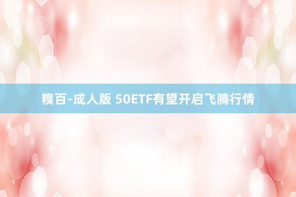 糗百-成人版 50ETF有望开启飞腾行情