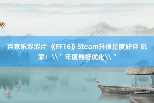 百家乐涩涩片 《FF16》Steam升很是度好评 玩家：\＂年度最好优化\＂