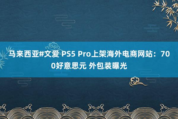 马来西亚#文爱 PS5 Pro上架海外电商网站：700好意思元 外包装曝光