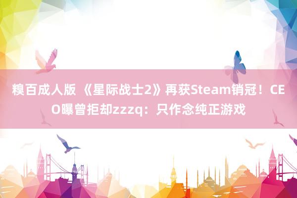 糗百成人版 《星际战士2》再获Steam销冠！CEO曝曾拒却zzzq：只作念纯正游戏