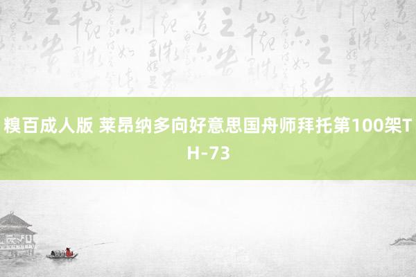 糗百成人版 莱昂纳多向好意思国舟师拜托第100架TH-73