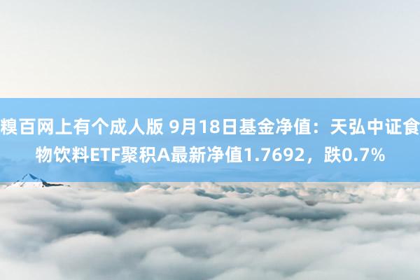 糗百网上有个成人版 9月18日基金净值：天弘中证食物饮料ETF聚积A最新净值1.7692，跌0.7%