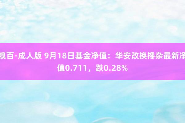 糗百-成人版 9月18日基金净值：华安改换搀杂最新净值0.711，跌0.28%