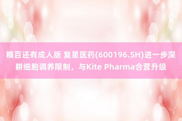 糗百还有成人版 复星医药(600196.SH)进一步深耕细胞调养限制，与Kite Pharma合营升级