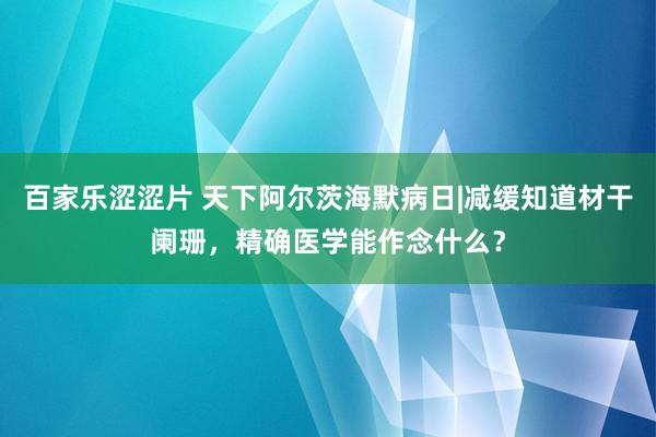 百家乐涩涩片 天下阿尔茨海默病日|减缓知道材干阑珊，精确医学能作念什么？