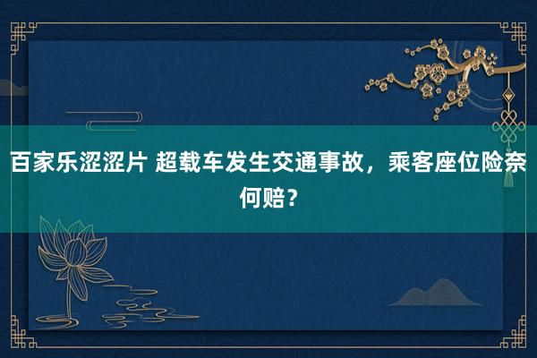 百家乐涩涩片 超载车发生交通事故，乘客座位险奈何赔？